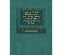 Letters of Felix Mendelssohn Bartholdy, from 1833 to 1847 - Primary Source Edition
