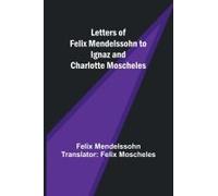 Letters Of Felix Mendelssohn To Ignaz And Charlotte Moscheles