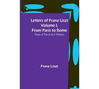 Letters Of Franz Liszt Volume I, From Paris To Rome