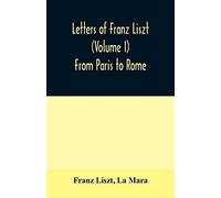 Letters Of Franz Liszt (Volume I) From Paris To Rome