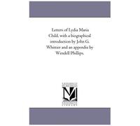 Letters Of Lydia Maria Child, With A Biographical Introduction By John G. Whittier And An Appendix By Wendell Phillips.