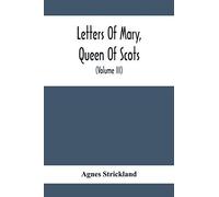 Letters Of Mary, Queen Of Scots, And Documents Connected With Her Personal History