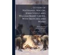 ... Letters Of Nathaniel Macon, John Steele And William Barry Grove, With Sketches And Notes