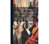 Letters Of Richard Wagner To Emil Heckel: With A Brief History Of The Bayreuth Festivals