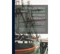 Letters On Irish Immigrants And Irishmen Generally: An Attempt To Place Both On More Estimable Ground Than, In The Opinions Of Some Members Of This Co