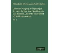 Letters on Paraguay. Comprising an Account of a Four Years' Residence in that Republic, Under the Government of the Dictator Francia: Vol. II