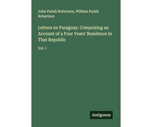 Letters on Paraguay: Comprising an Account of a Four Years' Residence in That Republic: Vol. I