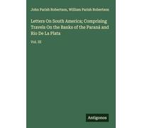 Letters On South America; Comprising Travels On the Banks of the Paraná and Rio De La Plata: Vol. III