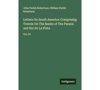 Letters On South America: Comprising Travels On The Banks of The Paraná and Rio De La Plata: Vol. III