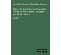 Letters On South America: Comprising Travels On The Banks of The Paraná and Rio De La Plata: Vol. III