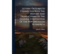 Letters On Subjects Connected With The History And Transactions Of The General Convention Of The New Jerusalem In America