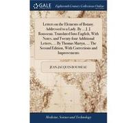 Letters on the Elements of Botany. Addressed to a Lady. By ... J. J. Rousseau. Translated Into English With Notes and Twentyfour Additional Letters ... By JeanJacques RousseauJeanJacques Rousseau (Aut