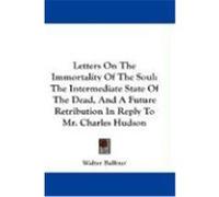 Letters on the Immortality of the Soul: The Intermediate State of the Dead, and a Future Retribution in Reply to Mr. Charles Hudson Balfour, Walter (Auteur)