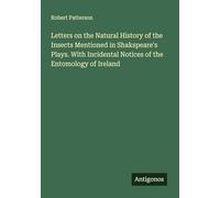 Letters on the Natural History of the Insects Mentioned in Shakspeare's Plays. With Incidental Notices of the Entomology of Ireland