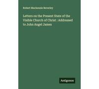 Letters on the Present State of the Visible Church of Christ : Addressed to John Angel James