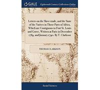Letters On The Slave-Trade, And The State Of The Natives In Those Parts Of Africa, Which Are Contiguous To Fort St. Louis And Goree, Written At Paris In December 1789, And January 1790. By T. Clarkson