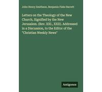 Letters on the Theology of the New Church, Signified by the New Jerusalem. (Rev. XXI., XXII). Addressed in a Discussion, to the Editor of the "Christian Weekly News"