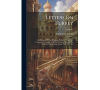 Letters On Turkey: An Account Of The Religious, Political, Social, And Commercial Condition Of The Ottoman Empire, The Reformed Instituti