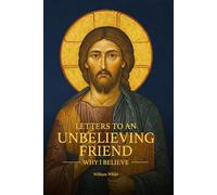 Letters to an Unbelieving Friend: Why I Believe