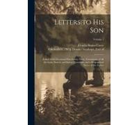 Letters To His Son; Edited With Occasional Elucidatory Notes, Translations Of All The Latin, French, And Italian Quotations, And A Biographical Notice