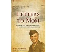 Letters To Mom: A World War Ii Soldier's Account Of Sacrifice, Courage, And Love