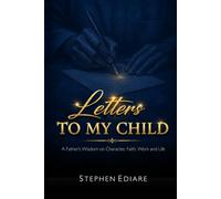 LETTERS TO MY CHILD: A Father's Wisdom on Character, Faith, Work and Life