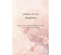 Letters To My Daughter: Pages of Love, Laughter and Everything I never Want You to Forget
