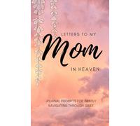 Letters to My Mom in Heaven:: Journal prompts for navigating through grief