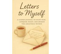 LETTERS TO MYSELF: A Guided Journal To Fight Fear, Conquer doubt and Awaken the Greatness Within.