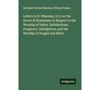 Letters to N. Wiseman, D.D. on the Errors of Romanism: in Respect to the Worship of Saints, Satisfactions, Purgatory, Indulgences, and the Worship of Images and Relics