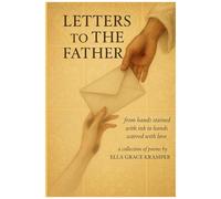 Letters To The Father: From Hands Stained With Ink To Hands Scarred From Love. A Collection Of Poems And Writings