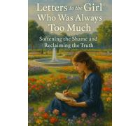Letters to the Girl Who Was Always Too Much: Softening the Shame and Reclaiming the Truth