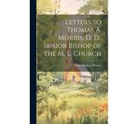 Letters To Thomas A. Morris, D. D., Senior Bishop Of The M. E. Church