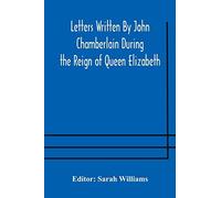 Letters Written By John Chamberlain During The Reign Of Queen Elizabeth