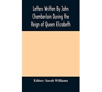 Letters Written By John Chamberlain During The Reign Of Queen Elizabeth