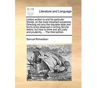 Letters Written To And For Particular Friends, On The Most Important Occasions. Directing Not Only The Requisite Style And Forms To Be Observed In Writing Familiar Letters; But How To Think And Act Ju