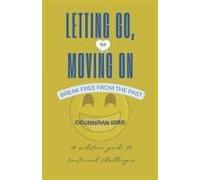 Letting Go, Moving On - Breaking Free From The Past: A Solution Guide To Emotional Challenges