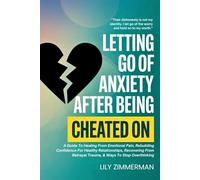 Letting Go Of Anxiety After Being Cheated On: A Guide To Healing From Emotional Pain, Rebuilding Confidence For Healthy Relationships, Recovering From Betrayal Trauma, & Ways To Stop Overthinking