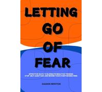 Letting Go Of Fear: Effective Ways To Eliminate Negative Thinking, Stop Self Sabotage And Rewire Your Overthinking Mind
