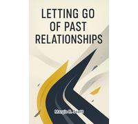 LETTING GO OF PAST RELATIONSHIPS: Healing from Heartbreak, Breaking Free from Old Patterns, and Creating a Life Full of Joy and Purpose