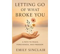 Letting Go of What Broke You: A Path to Peace, Forgiveness, and Freedom