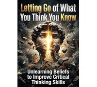 Letting Go of What You Think You Know: Unlearning Beliefs to Improve Critical Thinking Skills