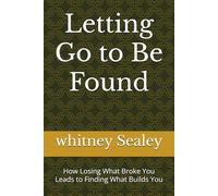 Letting Go to Be Found: How Losing What Broke You Leads to Finding What Builds You