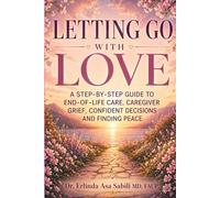 LETTING GO WITH LOVE: A Step-by-Step Guide to End-of-Life Care, Caregiver Grief, Confident Decisions, and Finding Peace