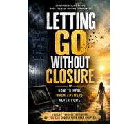 Letting Go Without Closure: How to Heal When Answers Never Come: Stop Overthinking the Past, Release Emotional Pain, and Move Forward After Heartbreak, Loss, or Unanswered Questions