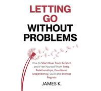 Letting Go Without Problems: How to Start Over from Scratch and Free Yourself from Toxic Relationships, Emotional Dependency, Guilt and Eternal Regrets