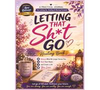 Letting That Sh*t Go - Healing Book: Train Your Mind to Release the Past, Stop Overthinking, Forgive What Hurt You, Break Free from Stress, Find Inner ... Move Forward with a Stronger, Happier You...