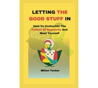 Letting The Good Stuff In: How To Unshackle The Fetters Of Negativity And Meet Yourself
