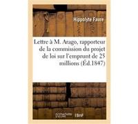 Lettre à M. Arago, rapporteur de la commission du projet de loi relatif à l'emprunt de 25 millions Hippolyte Faure (Auteur)