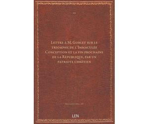 Lettre à M. Goblet sur le triomphe de l'Immaculée Conception et la fin prochaine de la République, par un patriote chrétien...